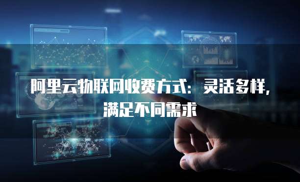 阿里云物联网收费方式:灵活多样,满足不同需求
