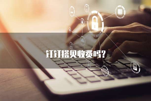 钉钉搭贝收费吗?