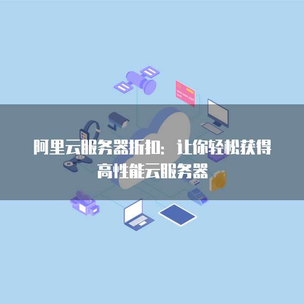 阿里云服务器折扣:让你轻松获得高性能云服务器