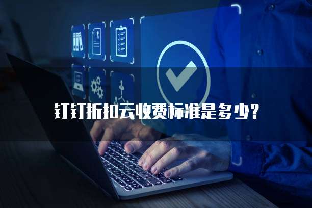 钉钉折扣云收费标准是多少?