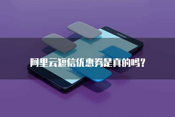 阿里云短信优惠券是真的吗?