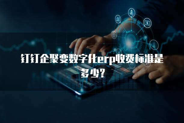 钉钉企聚变数字化erp收费标准是多少?