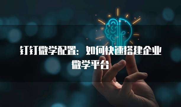 钉钉微学配置:如何快速搭建企业微学平台