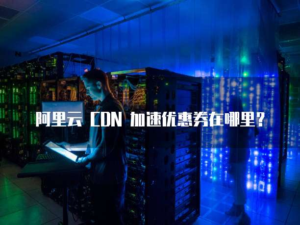 阿里云 CDN 加速优惠券在哪里?