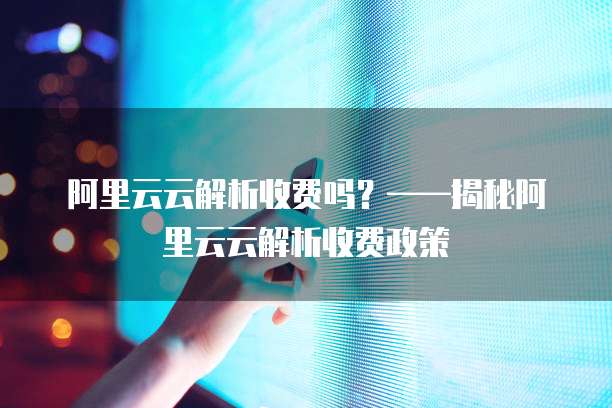 阿里云云解析收费吗?——揭秘阿里云云解析收费政策