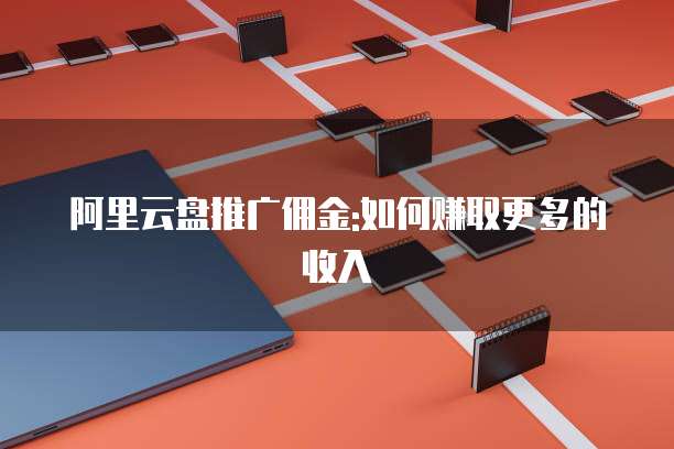 阿里云盘推广佣金:如何赚取更多的收入