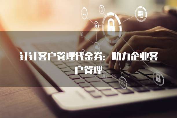 钉钉客户管理代金券:助力企业客户管理