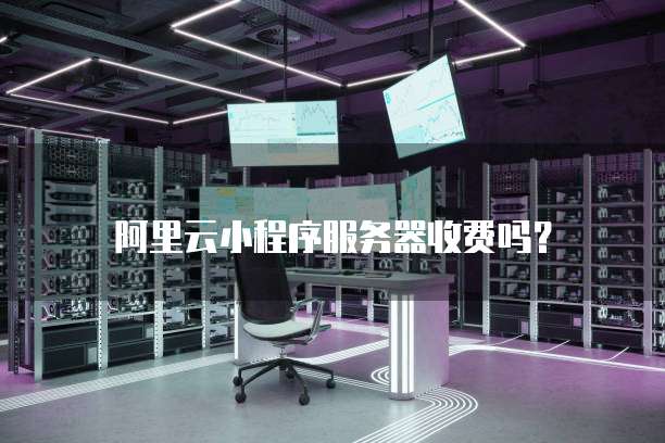 阿里云小程序服务器收费吗？
