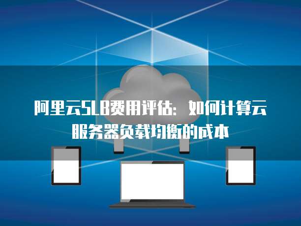 阿里云SLB费用评估:如何计算云服务器负载均衡的成本