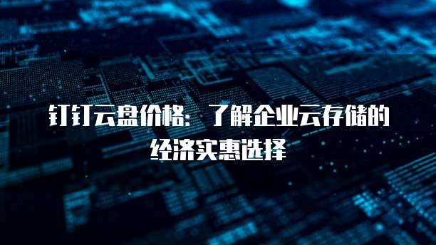 钉钉云盘价格:了解企业云存储的经济实惠选择