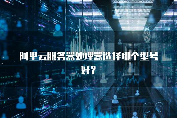 阿里云服务器处理器选择哪个型号好？