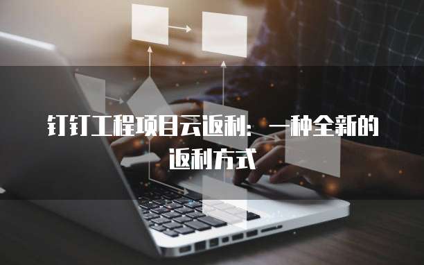 钉钉工程项目云返利:一种全新的返利方式