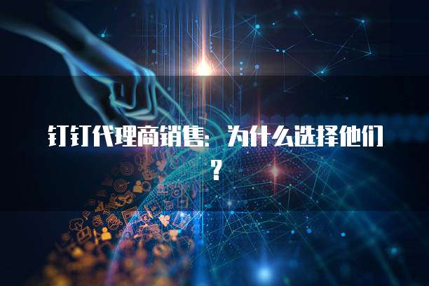 钉钉代理商销售：为什么选择他们？
