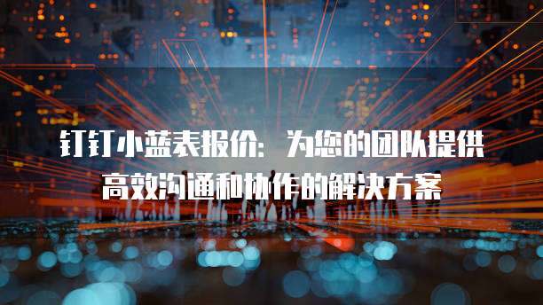 钉钉小蓝表报价:为您的团队提供高效沟通和协作的解决方案
