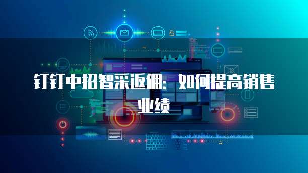 钉钉中招智采返佣：如何提高销售业绩