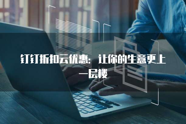 钉钉折扣云优惠:让你的生意更上一层楼