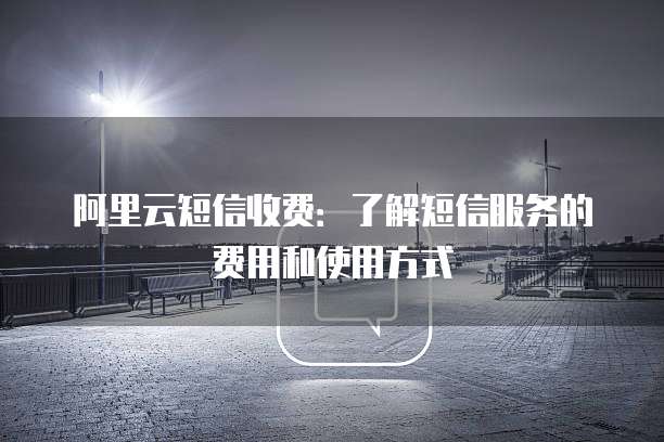阿里云短信收费:了解短信服务的费用和使用方式