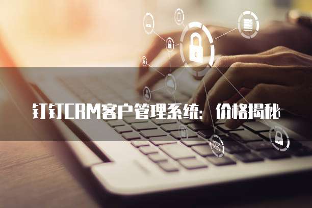 钉钉CRM客户管理系统:价格揭秘