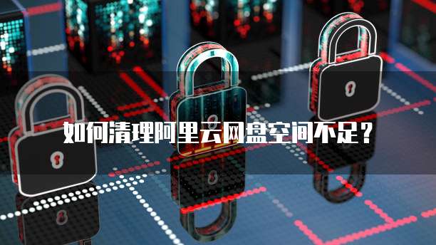如何清理阿里云网盘空间不足?