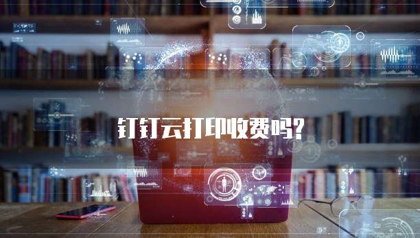 钉钉云打印收费吗?