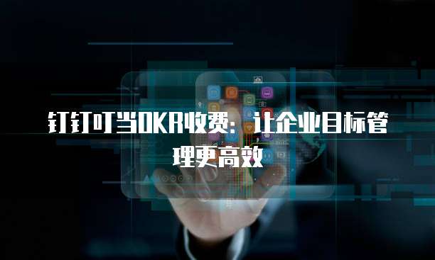 钉钉叮当OKR收费:让企业目标管理更高效
