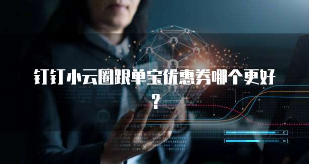 钉钉小云圈跟单宝优惠券哪个更好?