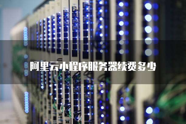 阿里云小程序服务器续费多少