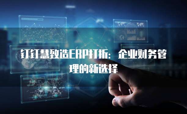 钉钉慧致造ERP打折:企业财务管理的新选择