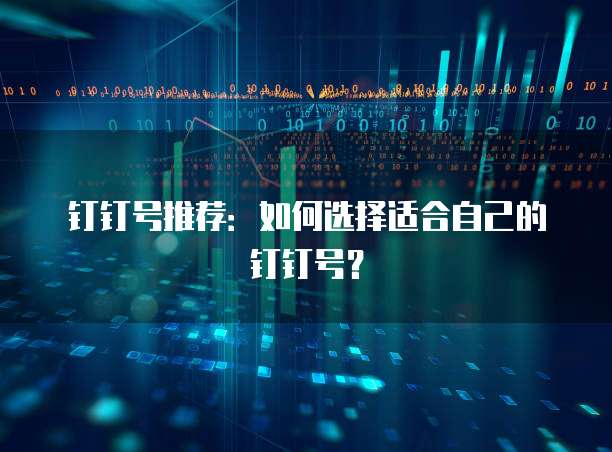 钉钉号推荐:如何选择适合自己的钉钉号?