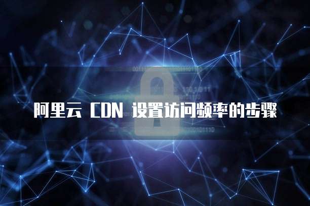 阿里云 CDN 设置访问频率的步骤