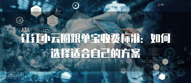 钉钉小云圈跟单宝收费标准:如何选择适合自己的方案
