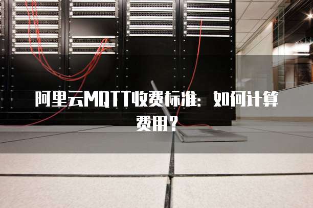 阿里云MQTT收费标准：如何计算费用？