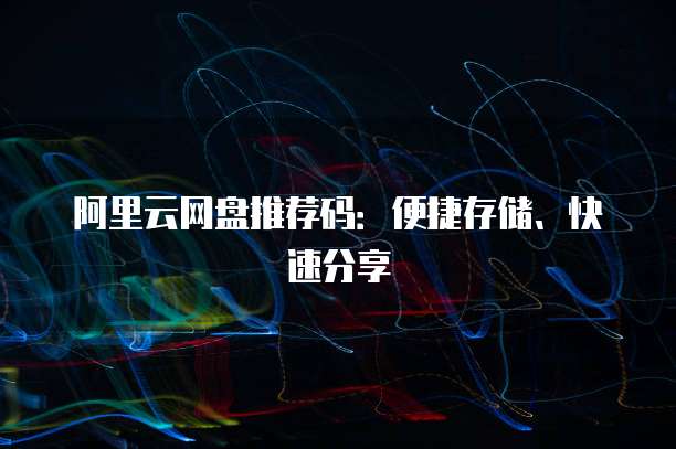 阿里云网盘推荐码：便捷存储、快速分享