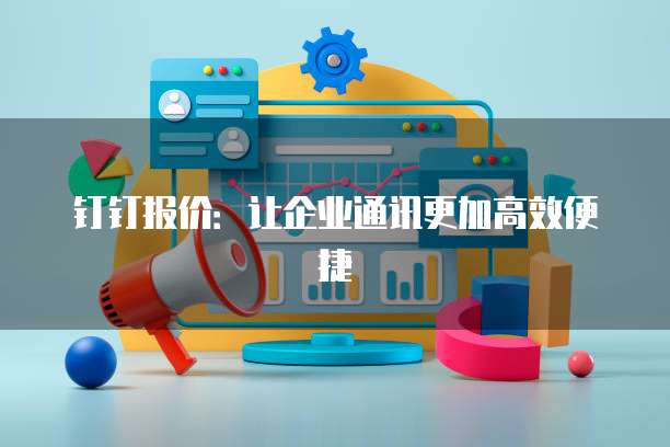 钉钉报价:让企业通讯更加高效便捷