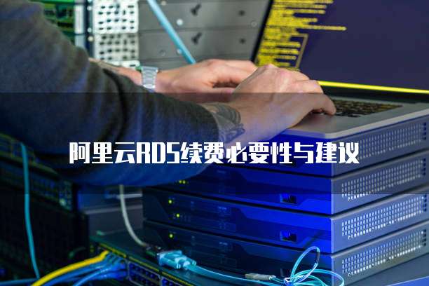 阿里云RDS续费必要性与建议