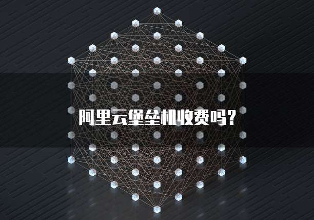 阿里云堡垒机收费吗?