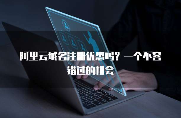 阿里云域名注册优惠吗?一个不容错过的机会