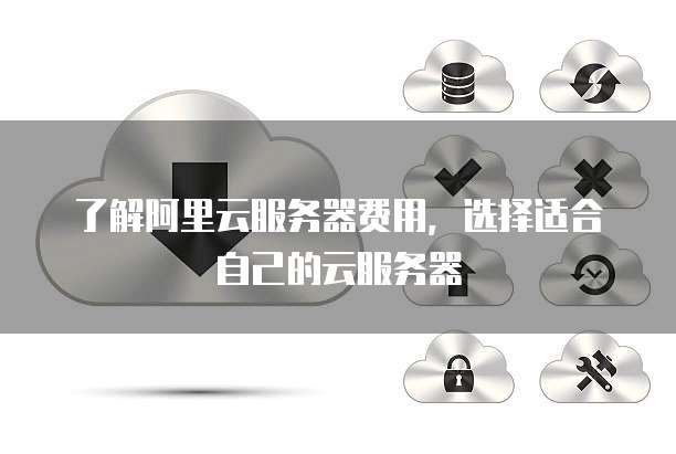 了解阿里云服务器费用,选择适合自己的云服务器