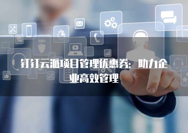 钉钉云派项目管理优惠券:助力企业高效管理