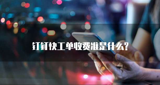  钉钉快工单收费准是什么?