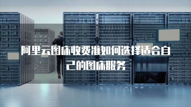 阿里云图床收费准如何选择适合自己的图床服务