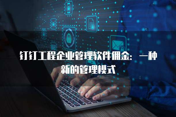 钉钉工程企业管理软件佣金：一种新的管理模式
