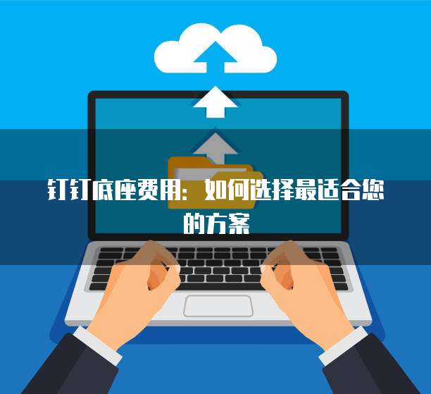 钉钉底座费用:如何选择最适合您的方案