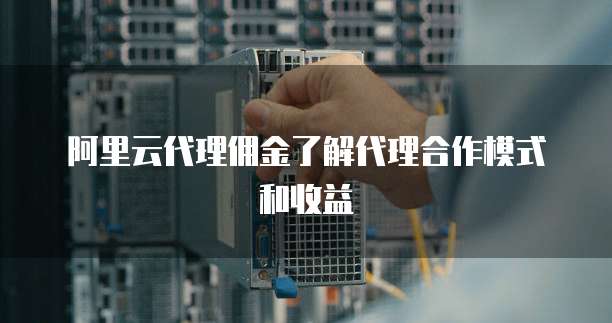 阿里云代理佣金了解代理合作模式和收益