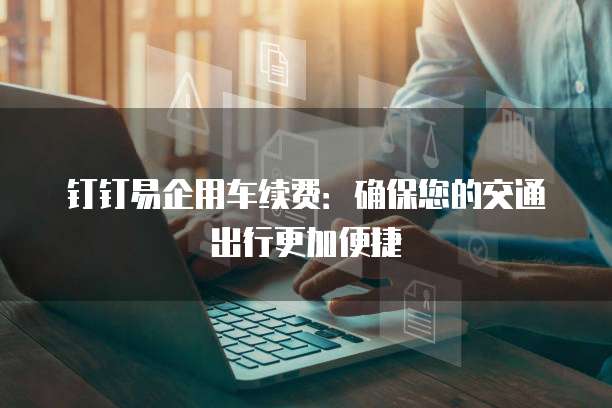 钉钉易企用车续费:确保您的交通出行更加便捷