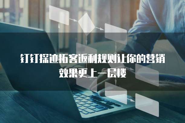 钉钉探迹拓客返利规则让你的营销效果更上一层楼