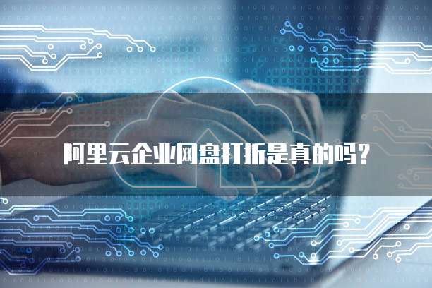 阿里云企业网盘打折是真的吗?