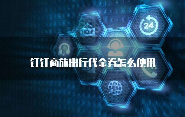 钉钉商旅出行代金券怎么使用