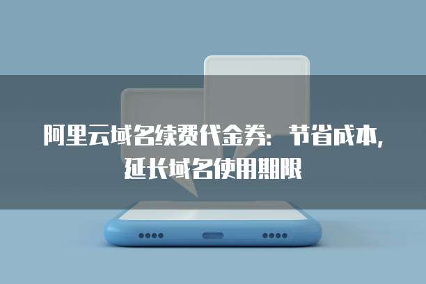 阿里云域名续费代金券:节省成本,延长域名使用期限