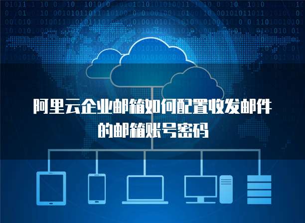 阿里云企业邮箱如何配置收发邮件的邮箱账号密码